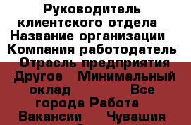 Руководитель клиентского отдела › Название организации ­ Компания-работодатель › Отрасль предприятия ­ Другое › Минимальный оклад ­ 25 000 - Все города Работа » Вакансии   . Чувашия респ.,Алатырь г.